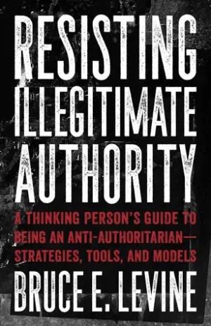 Resisting Illegitimate Authority: A Thinking Person’s Guide to Being an Anti- Authoritarian